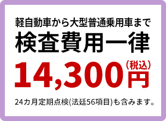 軽自動車から大型普通乗用車まで『検査費用一律 14,040円(税込)』※24カ月定期点検(法廷56項目)も含みます。