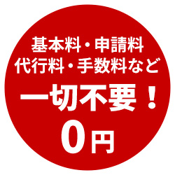 基本料・申請料・代行料・手数料など『一切不要！0円』